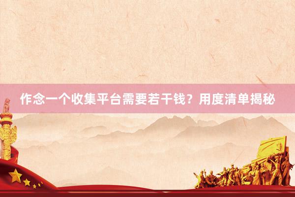 作念一个收集平台需要若干钱？用度清单揭秘