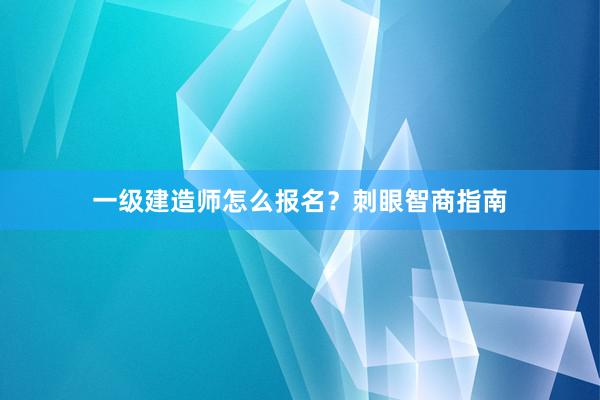 一级建造师怎么报名？刺眼智商指南