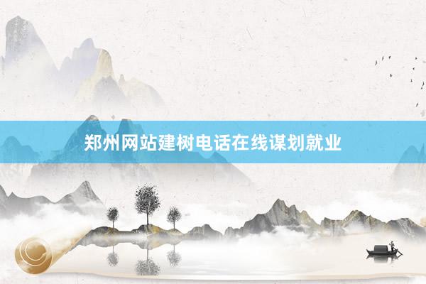 郑州网站建树电话在线谋划就业