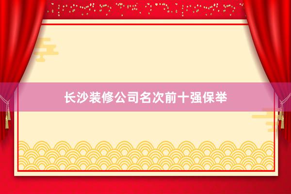 长沙装修公司名次前十强保举