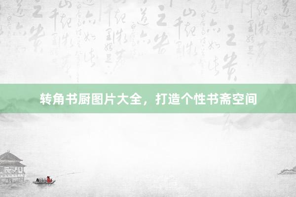 转角书厨图片大全，打造个性书斋空间