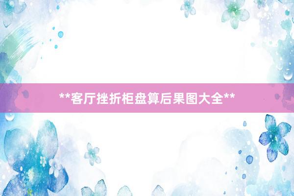 **客厅挫折柜盘算后果图大全**