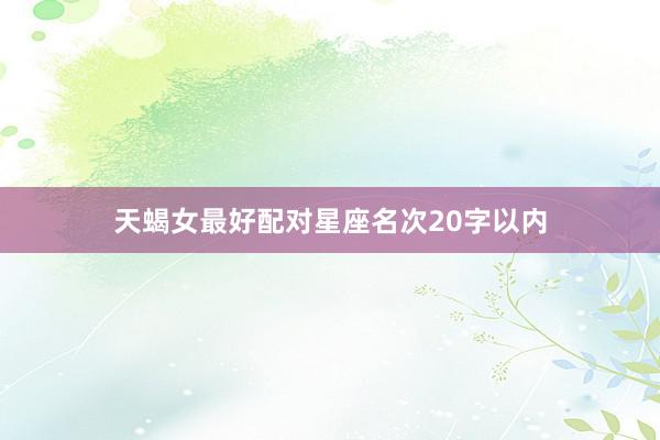 天蝎女最好配对星座名次20字以内