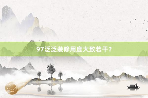 97泛泛装修用度大致若干？