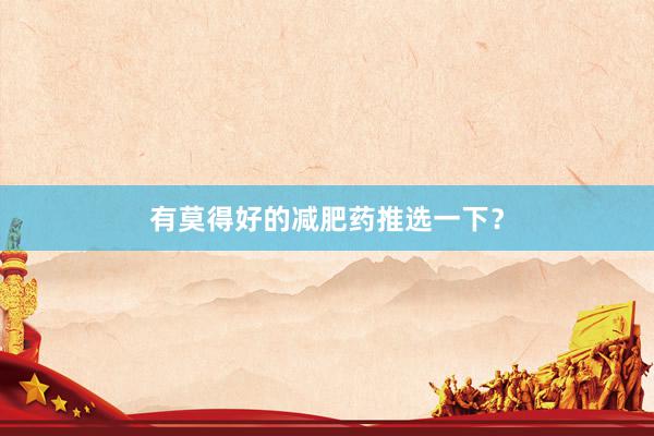 有莫得好的减肥药推选一下？