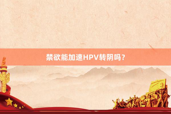 禁欲能加速HPV转阴吗？