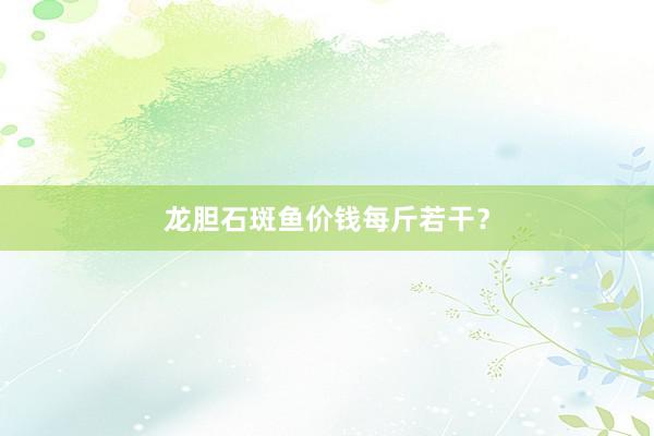 龙胆石斑鱼价钱每斤若干？