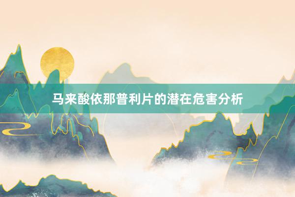 马来酸依那普利片的潜在危害分析
