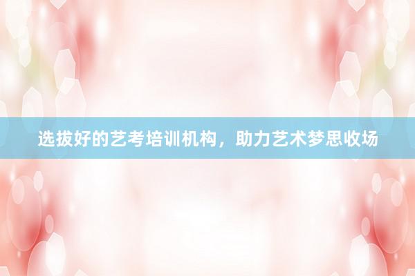 选拔好的艺考培训机构，助力艺术梦思收场