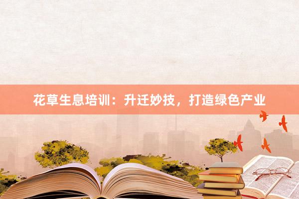 花草生息培训:升迁妙技,打造绿色产业