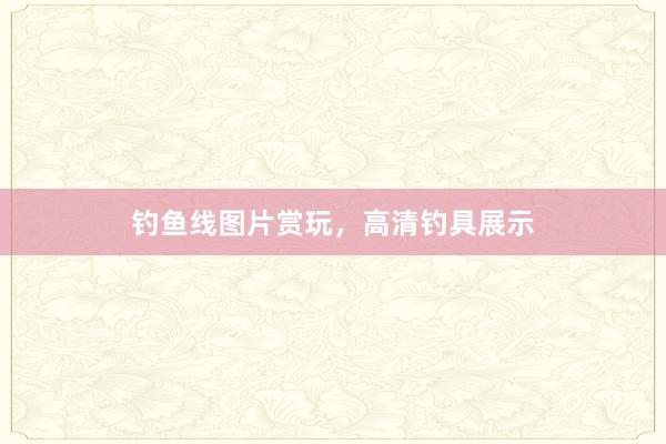 钓鱼线图片赏玩，高清钓具展示